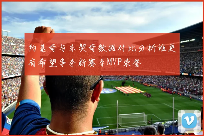 约基奇与东契奇数据对比分析谁更有希望争夺新赛季MVP荣誉