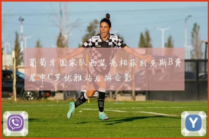 葡萄牙国家队西装亮相菲利克斯B费居中C罗优雅站后排合影