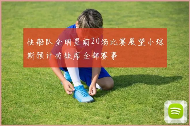 快船队全明星前20场比赛展望小琼斯预计将缺席全部赛事