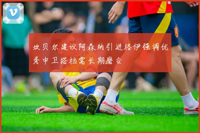 坎贝尔建议阿森纳引进格伊强调优秀中卫搭档需长期磨合