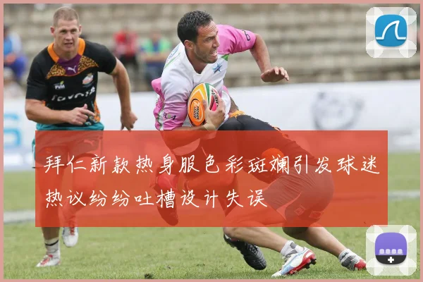 拜仁新款热身服色彩斑斓引发球迷热议纷纷吐槽设计失误