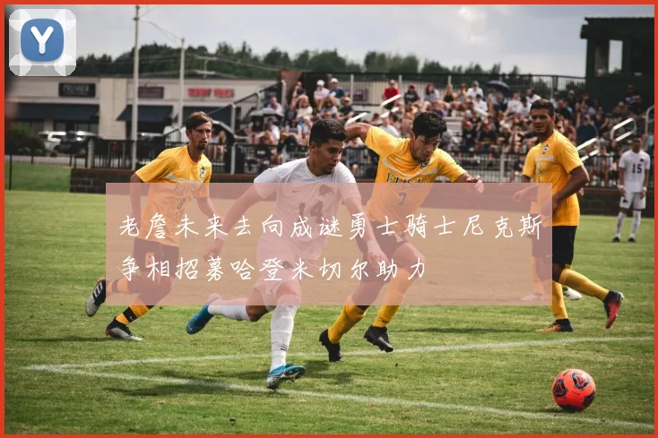 老詹未来去向成谜勇士骑士尼克斯争相招募哈登米切尔助力