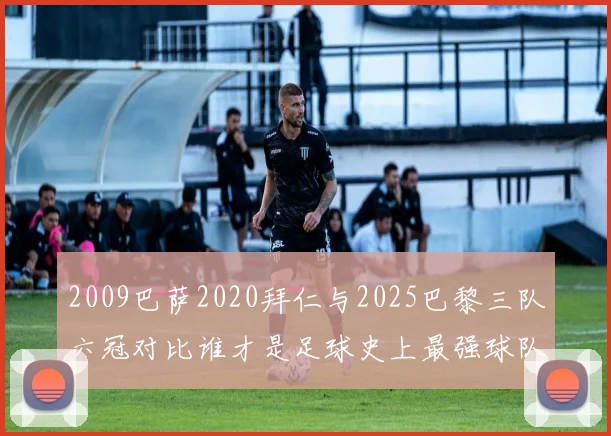 2009巴萨2020拜仁与2025巴黎三队六冠对比谁才是足球史上最强球队