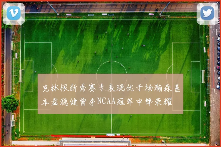 克林根新秀赛季表现优于杨瀚森基本盘稳健曾夺NCAA冠军中锋荣耀