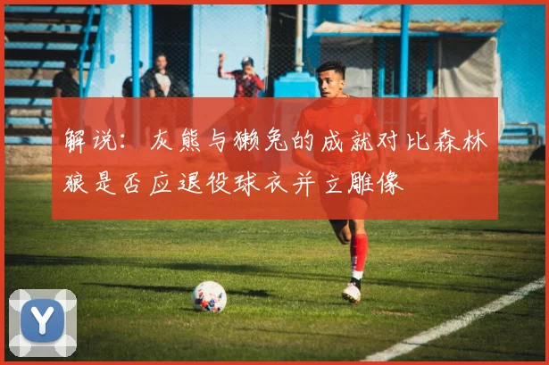 解说：灰熊与獭兔的成就对比森林狼是否应退役球衣并立雕像