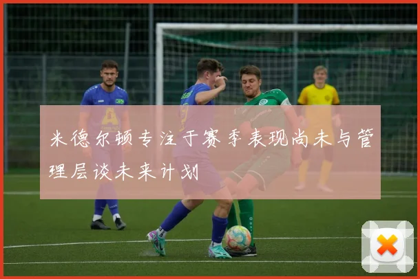 米德尔顿专注于赛季表现尚未与管理层谈未来计划