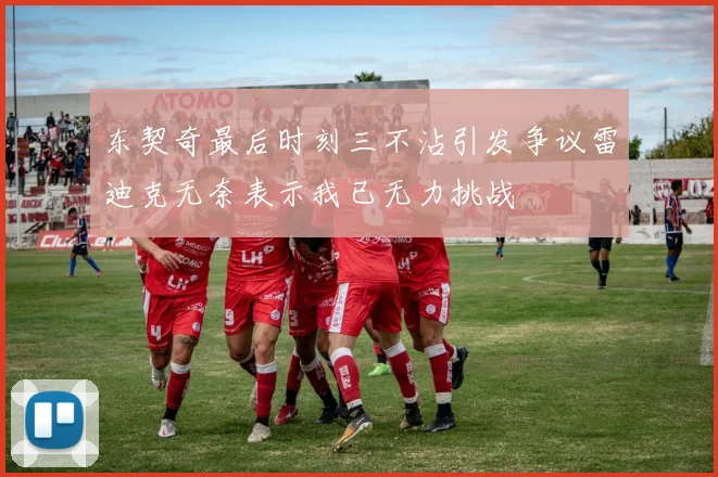 东契奇最后时刻三不沾引发争议雷迪克无奈表示我已无力挑战
