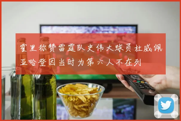 霍里称赞雷霆队史伟大球员杜威佩亚哈登因当时为第六人不在列