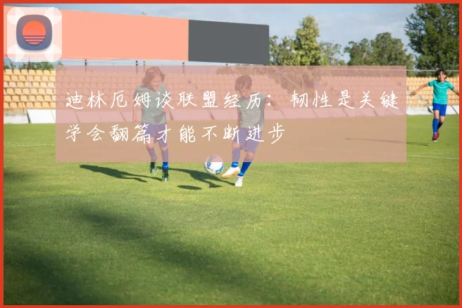 迪林厄姆谈联盟经历：韧性是关键学会翻篇才能不断进步