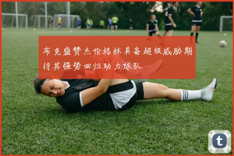 布克盛赞杰伦格林具备超级威胁期待其强势回归助力球队