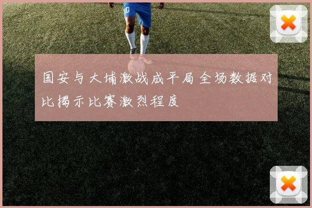 国安与大埔激战成平局全场数据对比揭示比赛激烈程度
