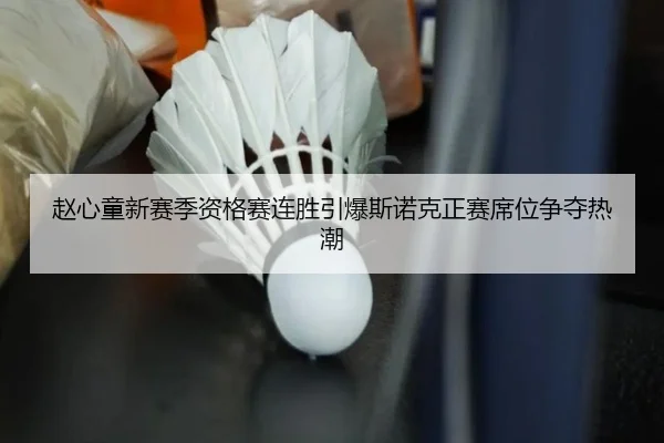 赵心童新赛季资格赛连胜引爆斯诺克正赛席位争夺热潮